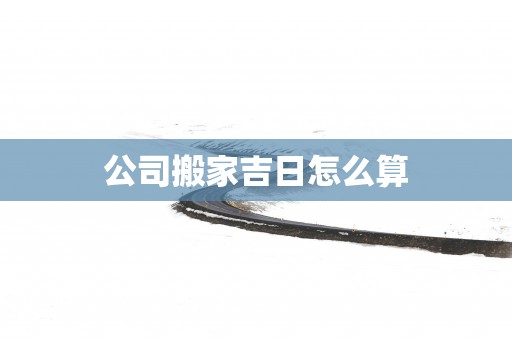 公司搬家吉日怎么算