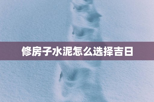修房子水泥怎么选择吉日