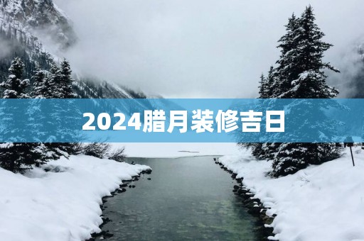 2025腊月装修吉日