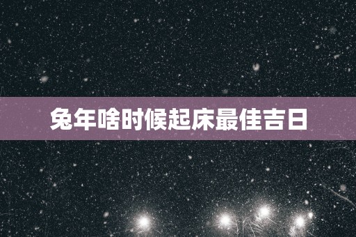 蛇年啥时候起床最佳吉日