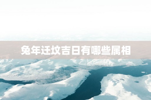 蛇年迁坟吉日有哪些属相
