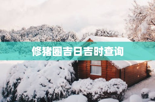 修猪圈吉日吉时查询