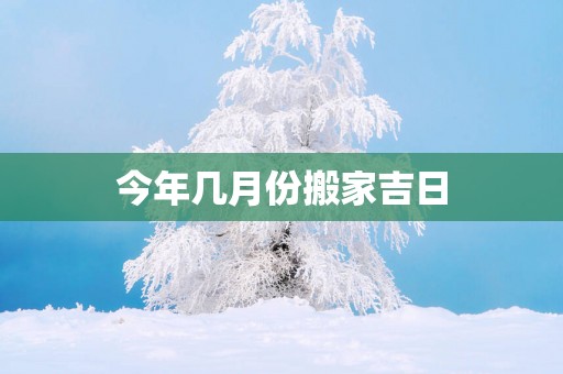 今年几月份搬家吉日