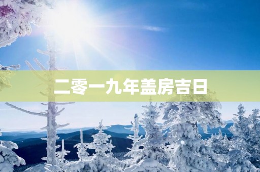 二零一九年盖房吉日