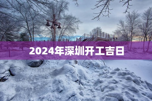 2025年深圳开工吉日