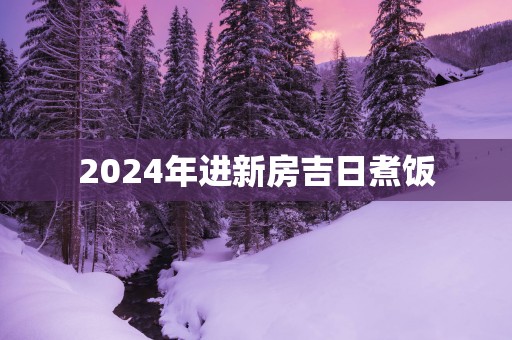 2025年进新房吉日煮饭