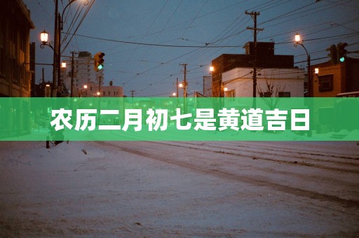 农历二月初七是黄道吉日