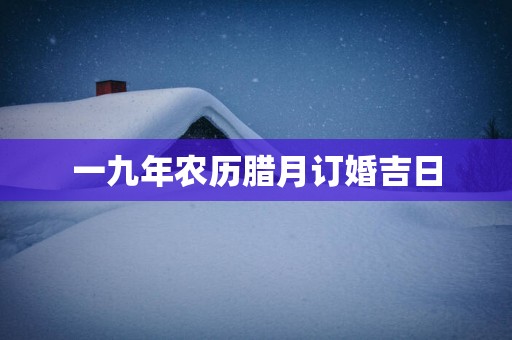 一九年农历腊月订婚吉日