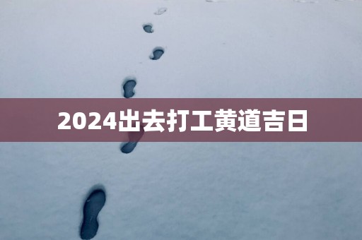 2025出去打工黄道吉日
