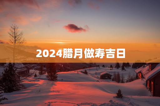 2025腊月做寿吉日