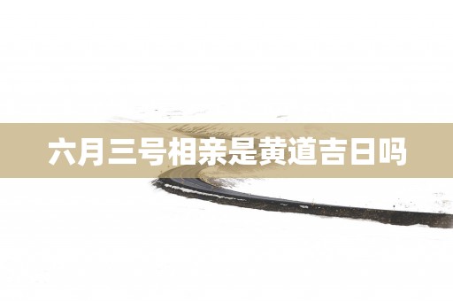 六月三号相亲是黄道吉日吗