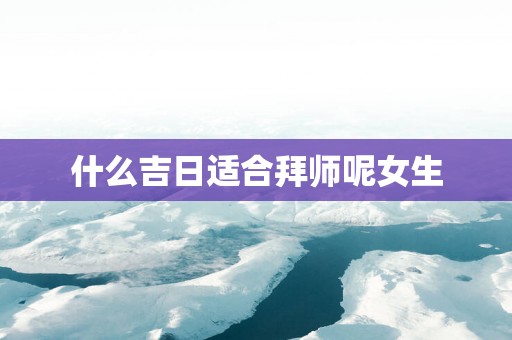 什么吉日适合拜师呢女生