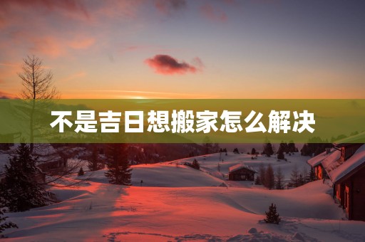 不是吉日想搬家怎么解决