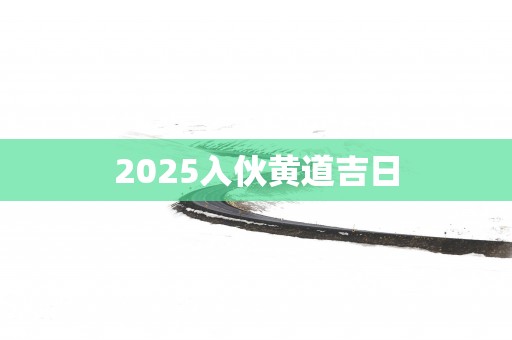 2025入伙黄道吉日