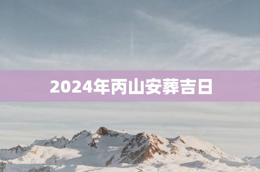 2025年丙山安葬吉日