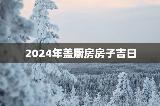 2025年盖厨房房子吉日