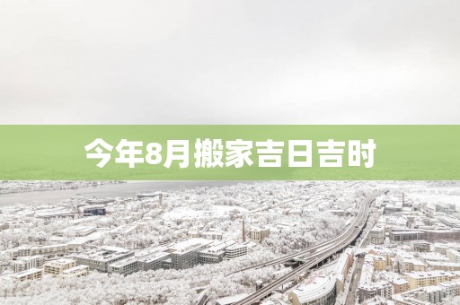 今年8月搬家吉日吉时