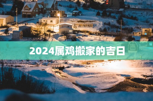 2024属鸡搬家的吉日