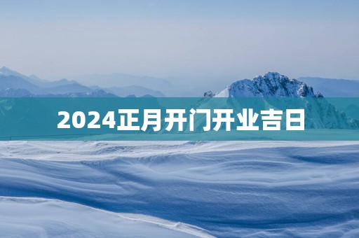 2024正月开门开业吉日