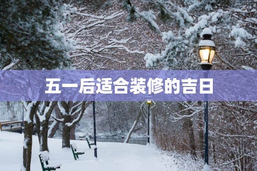 五一后适合装修的吉日