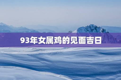 93年女属鸡的见面吉日