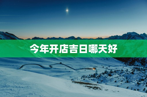 今年开店吉日哪天好