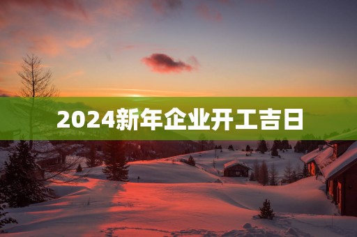 2025新年企业开工吉日