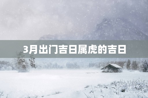 3月出门吉日属虎的吉日