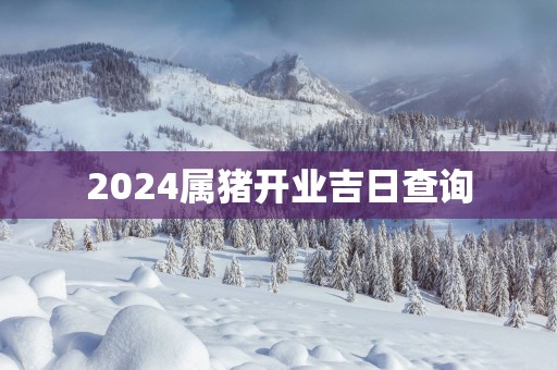 2025属猪开业吉日查询