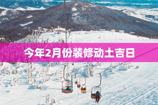 今年2月份装修动土吉日