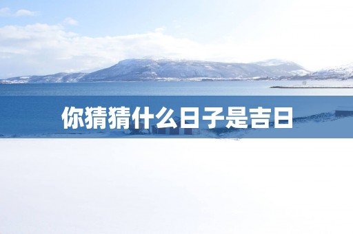 你猜猜什么日子是吉日