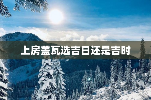 上房盖瓦选吉日还是吉时