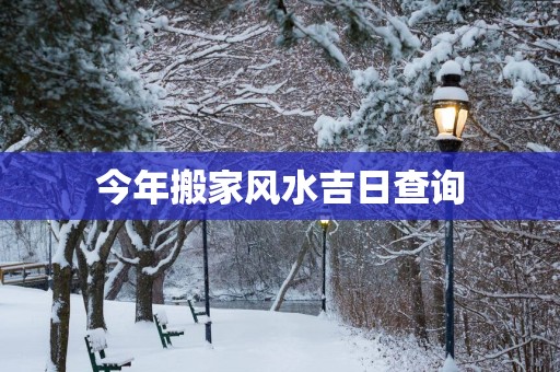 今年搬家风水吉日查询