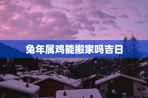 蛇年属鸡能搬家吗吉日