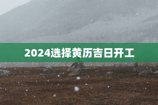 2025选择黄历吉日开工