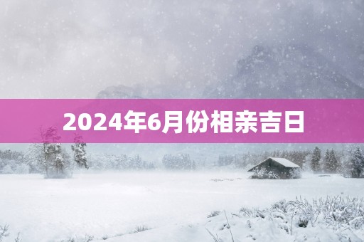 2025年6月份相亲吉日