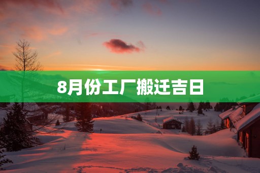 8月份工厂搬迁吉日