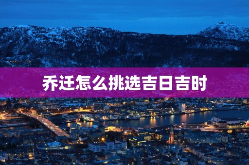 乔迁怎么挑选吉日吉时