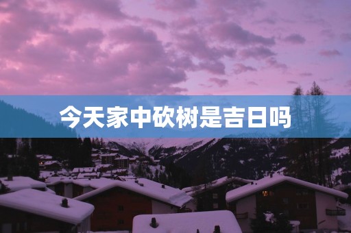 今天家中砍树是吉日吗