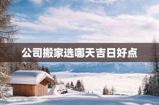 公司搬家选哪天吉日好点