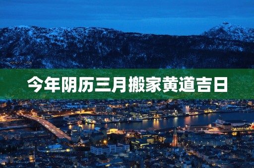 今年阴历三月搬家黄道吉日
