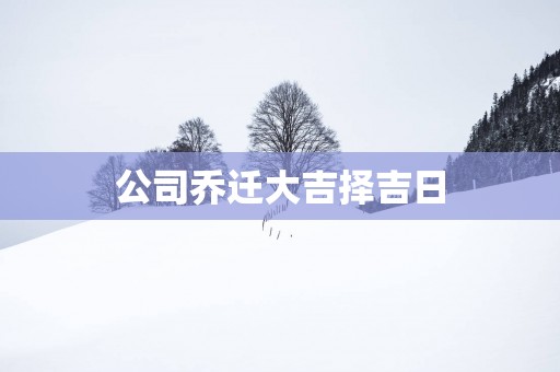 公司乔迁大吉择吉日