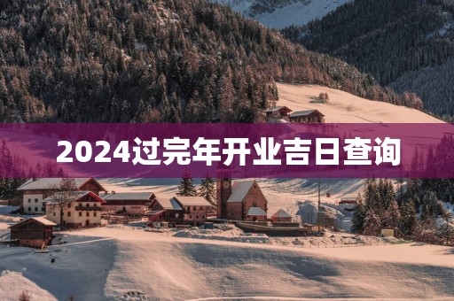 2025过完年开业吉日查询