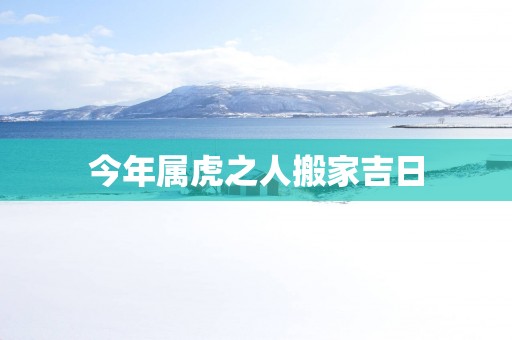 今年属虎之人搬家吉日