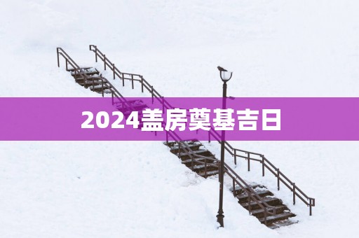 2025盖房奠基吉日