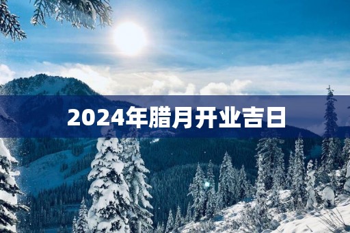 2025年腊月开业吉日