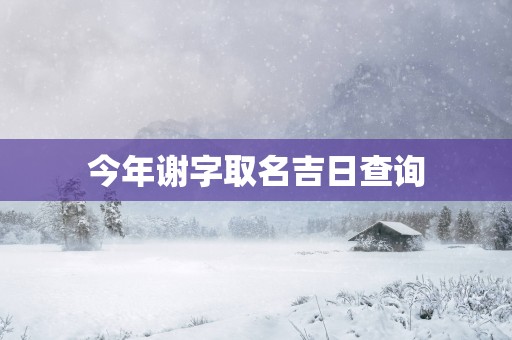 今年谢字取名吉日查询