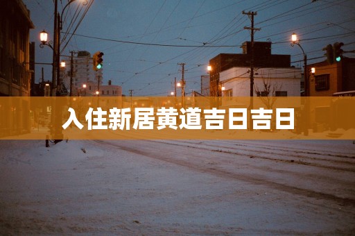 入住新居黄道吉日吉日 入住新居黄道吉日吉日