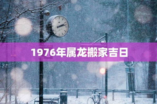 1976年属龙搬家吉日