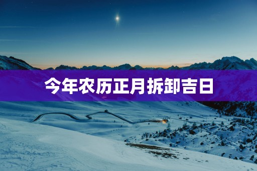 今年农历正月拆卸吉日